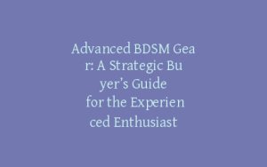 Advanced BDSM Gear: A Strategic Buyer’s Guide for the Experienced Enthusiast