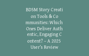 BDSM Story Creation Tools & Communities: Which Ones Deliver Authentic, Engaging Content? – A 2025 User’s Review