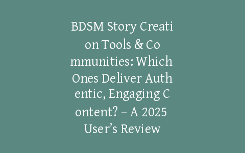 BDSM Story Creation Tools & Communities: Which Ones Deliver Authentic, Engaging Content? – A 2025 User’s Review