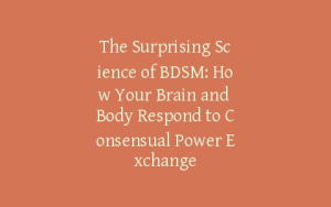 The Surprising Science of BDSM: How Your Brain and Body Respond to Consensual Power Exchange