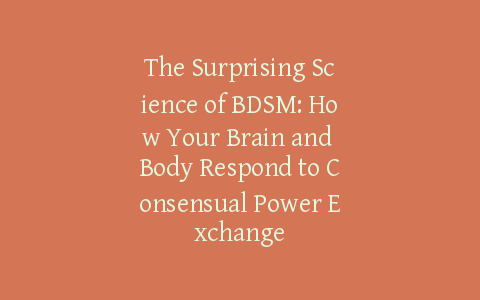 The Surprising Science of BDSM: How Your Brain and Body Respond to Consensual Power Exchange