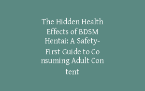 The Hidden Health Effects of BDSM Hentai: A Safety-First Guide to Consuming Adult Content