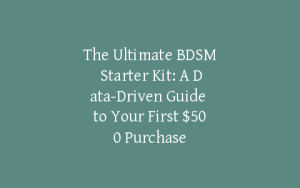 The Ultimate BDSM Starter Kit: A Data-Driven Guide to Your First $500 Purchase