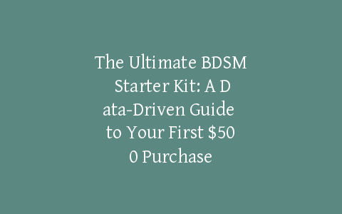 The Ultimate BDSM Starter Kit: A Data-Driven Guide to Your First $500 Purchase