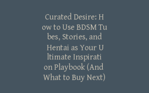 Curated Desire: How to Use BDSM Tubes, Stories, and Hentai as Your Ultimate Inspiration Playbook (And What to Buy Next)