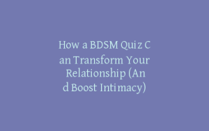 How a BDSM Quiz Can Transform Your Relationship (And Boost Intimacy)