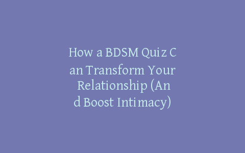 How a BDSM Quiz Can Transform Your Relationship (And Boost Intimacy)