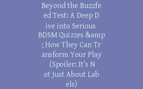 Beyond the Buzzfeed Test: A Deep Dive into Serious BDSM Quizzes & How They Can Transform Your Play (Spoiler: It’s Not Just About Labels)
