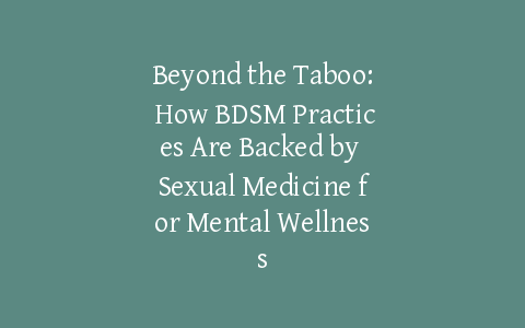 Beyond the Taboo: How BDSM Practices Are Backed by Sexual Medicine for Mental Wellness