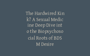 The Hardwired Kink? A Sexual Medicine Deep Dive into the Biopsychosocial Roots of BDSM Desire