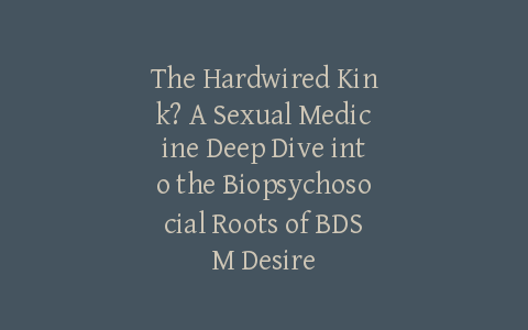 The Hardwired Kink? A Sexual Medicine Deep Dive into the Biopsychosocial Roots of BDSM Desire
