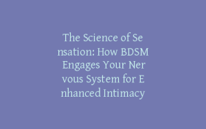 The Science of Sensation: How BDSM Engages Your Nervous System for Enhanced Intimacy