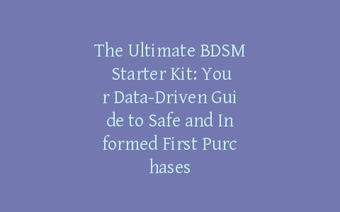 The Ultimate BDSM Starter Kit: Your Data-Driven Guide to Safe and Informed First Purchases