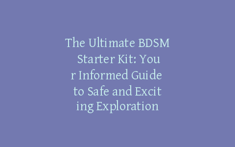 The Ultimate BDSM Starter Kit: Your Informed Guide to Safe and Exciting Exploration
