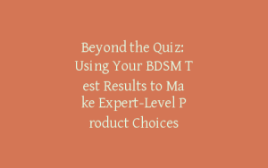 Beyond the Quiz: Using Your BDSM Test Results to Make Expert-Level Product Choices