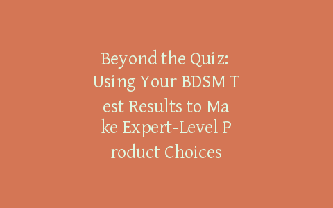 Beyond the Quiz: Using Your BDSM Test Results to Make Expert-Level Product Choices