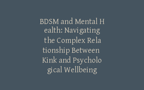 BDSM and Mental Health: Navigating the Complex Relationship Between Kink and Psychological Wellbeing