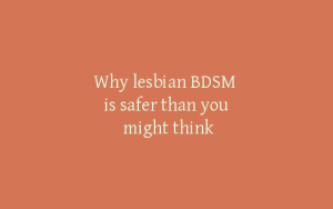 Why lesbian BDSM is safer than you might think