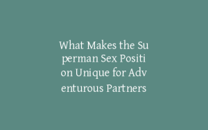 What Makes the Superman Sex Position Unique for Adventurous Partners