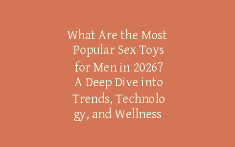 What Are the Most Popular Sex Toys for Men in 2026? A Deep Dive into Trends, Technology, and Wellness