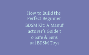How to Build the Perfect Beginner BDSM Kit: A Manufacturer’s Guide to Safe & Sensual BDSM Toys