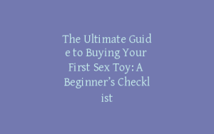 The Ultimate Guide to Buying Your First Sex Toy: A Beginner’s Checklist