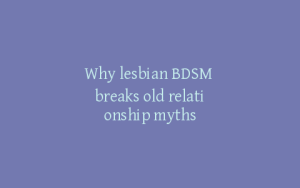 Why lesbian BDSM breaks old relationship myths
