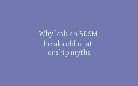 Why lesbian BDSM breaks old relationship myths