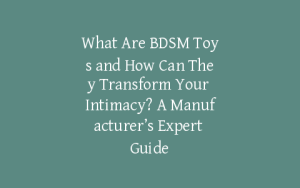 What Are BDSM Toys and How Can They Transform Your Intimacy? A Manufacturer’s Expert Guide