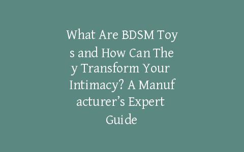 What Are BDSM Toys and How Can They Transform Your Intimacy? A Manufacturer’s Expert Guide