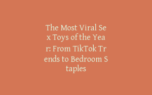 The Most Viral Sex Toys of the Year: From TikTok Trends to Bedroom Staples