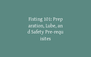 Fisting 101: Preparation, Lube, and Safety Pre-requisites