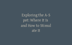 Exploring the A-Spot: Where It Is and How to Stimulate It
